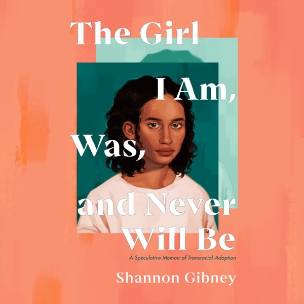 Cover of The Girl I Am, Was, and Never Will Be: A Speculative Memoir of Transracial Adoption